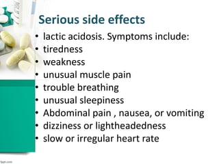Serious side effects
• lactic acidosis. Symptoms include:
• tiredness
• weakness
• unusual muscle pain
• trouble breathing
• unusual sleepiness
• Abdominal pain , nausea, or vomiting
• dizziness or lightheadedness
• slow or irregular heart rate
 