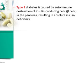• Type 1 diabetes is caused by autoimmune
destruction of insulin-producing cells (β cells)
in the pancreas, resulting in absolute insulin
deﬁciency.
 