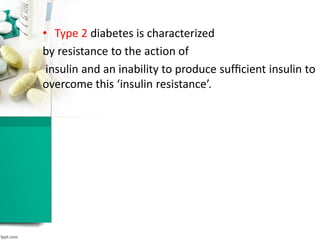 • Type 2 diabetes is characterized
by resistance to the action of
insulin and an inability to produce sufﬁcient insulin to
overcome this ‘insulin resistance’.
 