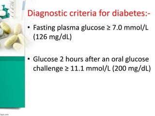 • Fasting plasma glucose ≥ 7.0 mmol/L
(126 mg/dL)
• Glucose 2 hours after an oral glucose
challenge ≥ 11.1 mmol/L (200 mg/dL)
Diagnostic criteria for diabetes:-
 