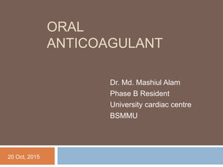 ORAL
ANTICOAGULANT
Dr. Md. Mashiul Alam
Phase B Resident
University cardiac centre
BSMMU
20 Oct, 2015
 