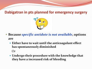 Dabigatran in pts planned for emergency surgery
 Because specific antidote is not available, options
are
 Either have to wait until the anticoagulant effect
has spontaneously diminished
Or
 Undergo their procedure with the knowledge that
they have a increased risk of bleeding
 