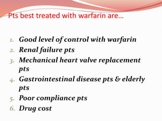 Pts best treated with warfarin are…
1. Good level of control with warfarin
2. Renal failure pts
3. Mechanical heart valve replacement
pts
4. Gastrointestinal disease pts & elderly
pts
5. Poor compliance pts
6. Drug cost
 