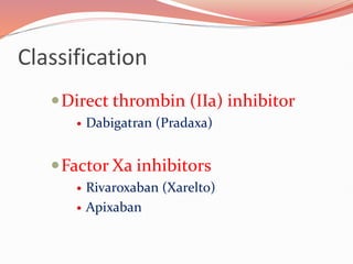 Classification
Direct thrombin (IIa) inhibitor
 Dabigatran (Pradaxa)
Factor Xa inhibitors
 Rivaroxaban (Xarelto)
 Apixaban
 