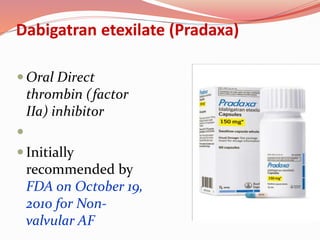Dabigatran etexilate (Pradaxa)
 Oral Direct
thrombin (factor
IIa) inhibitor

 Initially
recommended by
FDA on October 19,
2010 for Non-
valvular AF
 