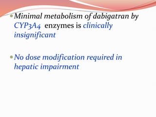 Minimal metabolism of dabigatran by
CYP3A4 enzymes is clinically
insignificant
No dose modification required in
hepatic impairment
 