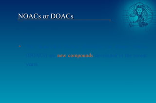 • The Non-VKA OACs (NOACs) or Direct OACs
(DOACs) are new compounds developed in the recent
years.
NOACs or DOACsNOACs or ...