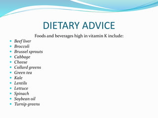 DIETARY ADVICE
Foods and beverages high in vitamin K include:
 Beef liver
 Broccoli
 Brussel sprouts
 Cabbage
 Cheese
 Collard greens
 Green tea
 Kale
 Lentils
 Lettuce
 Spinach
 Soybean oil
 Turnip greens
 