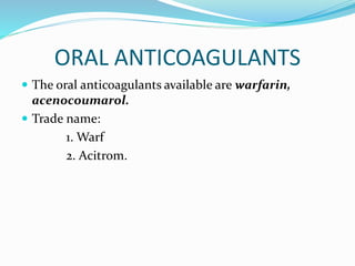 ORAL ANTICOAGULANTS
 The oral anticoagulants available are warfarin,
acenocoumarol.
 Trade name:
1. Warf
2. Acitrom.
 