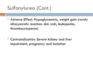 Sulfonylurea (Cont.)
 Adverse Effect: Hypoglycaemia, weight gain (rarely
idiosyncratic reaction: skin rash, leukopenia,
thrombocytopenia)
 Contraindication: Severe kidney and liver
impairment, pregnancy and lactation
 