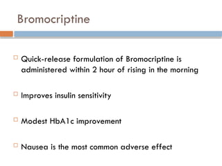 Bromocriptine
 Quick-release formulation of Bromocriptine is
administered within 2 hour of rising in the morning
 Improves insulin sensitivity
 Modest HbA1c improvement
 Nausea is the most common adverse effect
 