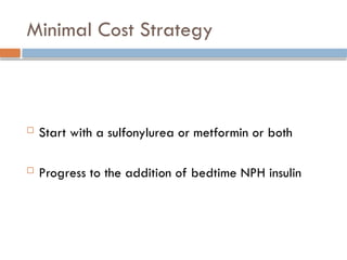 Minimal Cost Strategy
 Start with a sulfonylurea or metformin or both
 Progress to the addition of bedtime NPH insulin
 