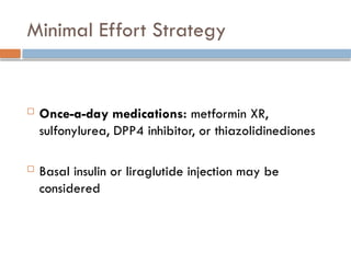 Minimal Effort Strategy
 Once-a-day medications: metformin XR,
sulfonylurea, DPP4 inhibitor, or thiazolidinediones
 Basal insulin or liraglutide injection may be
considered
 