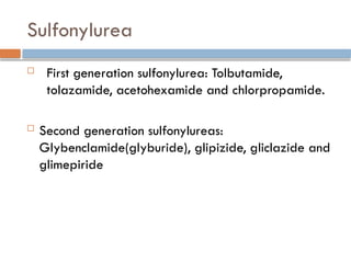 Sulfonylurea
 First generation sulfonylurea: Tolbutamide,
tolazamide, acetohexamide and chlorpropamide.
 Second generation sulfonylureas:
Glybenclamide(glyburide), glipizide, gliclazide and
glimepiride
 