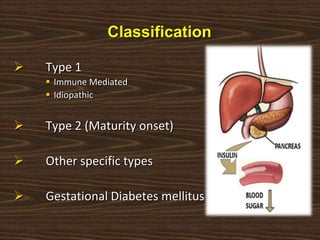 Classification
 Type 1
 Immune Mediated
 Idiopathic
 Type 2 (Maturity onset)
 Other specific types
 Gestational Diabetes mellitus
 