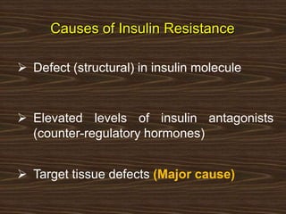 Causes of Insulin Resistance
 Defect (structural) in insulin molecule
 Elevated levels of insulin antagonists
(counter-regulatory hormones)
 Target tissue defects (Major cause)
 