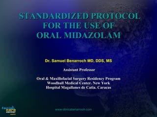 STANDARDIZED PROTOCOL FOR THE USE OF  ORAL MIDAZOLAM   Dr. Samuel Benarroch MD, DDS, MS Assistant Professor Oral & Maxillofacial Surgery Residency Program Woodhull Medical Center. New York Hospital Magallanes de Catia. Caracas 