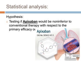 Statistical analysis:
Hypothesis:
 Testing if Apixaban would be noninferior to
conventional therapy with respect to the
primary efficacy outcome.
 