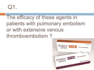 The efficacy of these agents in
patients with pulmonary embolism
or with extensive venous
thromboembolism ?
Q1.
 