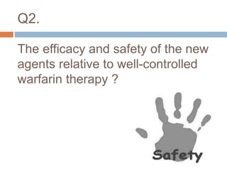 Q2.
The efficacy and safety of the new
agents relative to well-controlled
warfarin therapy ?
 