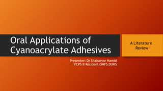 Oral Applications of
Cyanoacrylate Adhesives
Presenter: Dr Shaharyar Hamid
FCPS II Resident OMFS DUHS
A Literature
Review
 