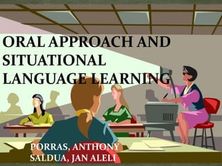ORAL APPROACH AND
SITUATIONAL
LANGUAGE LEARNING
PORRAS, ANTHONY
SALDUA, JAN ALELI
 