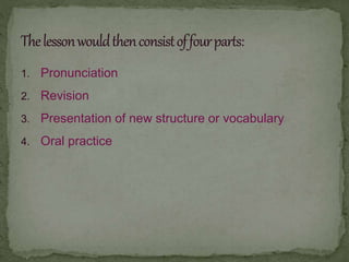 1. Pronunciation
2. Revision
3. Presentation of new structure or vocabulary
4. Oral practice
 