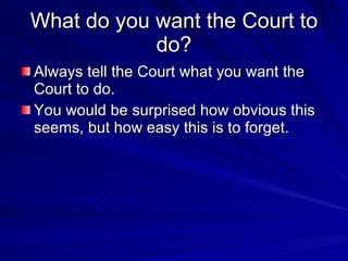 What do you want the Court to
            do?
Always tell the Court what you want the
Court to do.
You would be surprised how obvious this
seems, but how easy this is to forget.
 