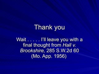 Thank you
Wait . . . . . I’ll leave you with a
  final thought from Hall v.
 Brookshire, 285 S.W.2d 60
        (Mo. App. 1956)
 
