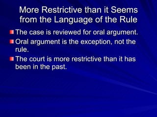 More Restrictive than it Seems
 from the Language of the Rule
The case is reviewed for oral argument.
Oral argument is the exception, not the
rule.
The court is more restrictive than it has
been in the past.
 