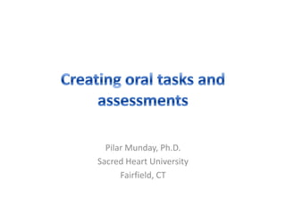 Creating oral tasks and assessments PilarMunday, Ph.D. Sacred Heart University Fairfield, CT 