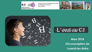 L’oral au C3
Mars 2018
Circonscription de
Luxeuil-les-Bains
 