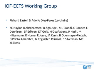 IOF-ECTS Working Group
• Richard Eastell & Adolfo Diez-Perez (co-chairs)
• KE Naylor, B Abrahamsen, D Agnusdei, ML Brandi, C Cooper, E
Dennison, EF Eriksen, DT Gold, N Guañabens, P Hadji, M
Hiligsmann, R Horne, R Josse, JA Kanis, B Obermayer-Pietsch,
D Prieto-Alhambra, JY Reginster, R Rizzoli, S Silverman, MC
Zillikens
 