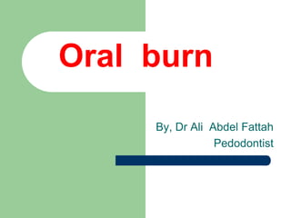 Oral burnent of oral
burn
By, Dr Ali Abdel Fattah
Pedodontist
 