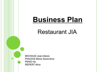 Business Plan
Restaurant JIA
MICHAUD Jean-Alexis
PHILEAS Marie Geneviève
PENG He
REPERT Alvin
 