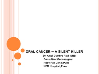 ORAL CANCER – A SILENT KILLER
Dr. Amol Dumbre Patil DNB
Consultant Oncosurgeon
Ruby Hall Clinic,Pune
KEM Hospital ,Pune
 