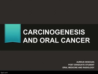 CARCINOGENESIS
AND ORAL CANCER
AUREUS DESOUZA
POST GRADUATE STUDENT
ORAL MEDICINE AND RADIOLOGY
 