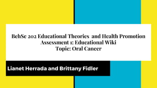 BehSc 202 Educational Theories and Health Promotion
Assessment 1: Educational Wiki
Topic: Oral Cancer
Lianet Herrada and Brittany Fidler
 
