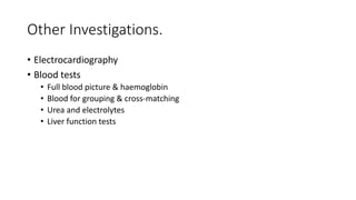 Other Investigations.
• Electrocardiography
• Blood tests
• Full blood picture & haemoglobin
• Blood for grouping & cross-matching
• Urea and electrolytes
• Liver function tests
 
