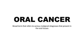 ORAL CANCER
Broad term that refers to various malignant diagnoses that present in
the oral tissues
 