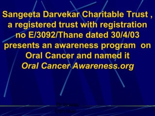 Dr Suwas
Darvekar
Sangeeta Darvekar Charitable Trust ,
a registered trust with registration
no E/3092/Thane dated 30/4/03
presents an awareness program on
Oral Cancer and named it
Oral Cancer Awareness.org
 