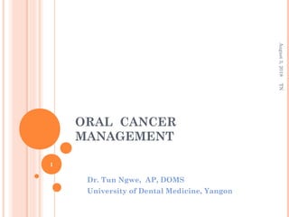 ORAL CANCER
MANAGEMENT
Dr. Tun Ngwe, AP, DOMS
University of Dental Medicine, Yangon
1
TNAugust3,2018
 