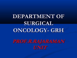DEPARTMENT OF
   SURGICAL
ONCOLOGY- GRH
PROF.R.RAJARAMAN
       UNIT
 