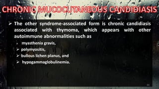  The other syndrome-associated form is chronic candidiasis
associated with thymoma, which appears with other
autoimmune abnormalities such as
 myasthenia gravis,
 polymyositis,
 bullous lichen planus, and
 hypogammaglobulinemia.
44
 
