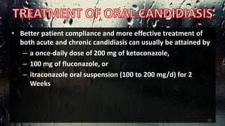• Better patient compliance and more effective treatment of
both acute and chronic candidiasis can usually be attained by
– a once-daily dose of 200 mg of ketoconazole,
– 100 mg of fluconazole, or
– itraconazole oral suspension (100 to 200 mg/d) for 2
Weeks
53
 