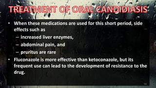 • When these medications are used for this short period, side
effects such as
– increased liver enzymes,
– abdominal pain, and
– pruritus are rare
• Fluconazole is more effective than ketoconazole, but its
frequent use can lead to the development of resistance to the
drug.
54
 