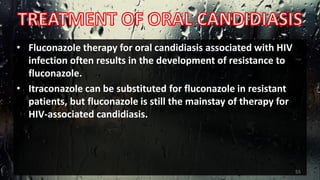 • Fluconazole therapy for oral candidiasis associated with HIV
infection often results in the development of resistance to
fluconazole.
• Itraconazole can be substituted for fluconazole in resistant
patients, but fluconazole is still the mainstay of therapy for
HIV-associated candidiasis.
55
 