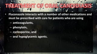 • Fluconazole interacts with a number of other medications and
must be prescribed with care for patients who are using
– anticoagulants,
– phenytoin,
– cyclosporine, and
– oral hypoglycemic agents.
56
 
