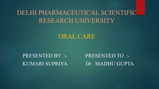 DELHI PHARMACEUTICAL SCIENTIFIC
RESEARCH UNIVERSITY
ORAL CARE
PRESENTED BY :- PRESENTED TO :-
KUMARI SUPRIYA Dr . MADHU GUPTA
 