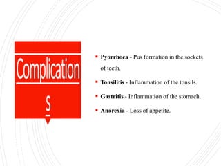  Pyorrhoea - Pus formation in the sockets
of teeth.
 Tonsilitis - Inflammation of the tonsils.
 Gastritis - Inflammation of the stomach.
 Anorexia - Loss of appetite.
 